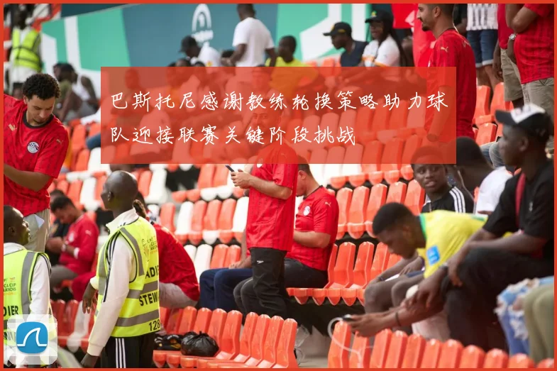 巴斯托尼感谢教练轮换策略助力球队迎接联赛关键阶段挑战