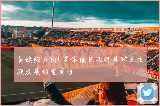 黄健翔分析C罗体能状况对其职业生涯发展的重要性