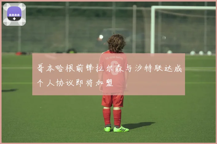哥本哈根前锋拉尔森与沙特联达成个人协议即将加盟