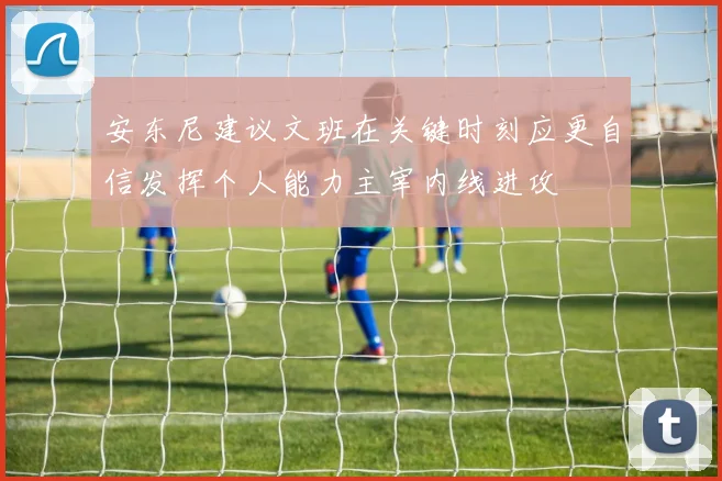 安东尼建议文班在关键时刻应更自信发挥个人能力主宰内线进攻