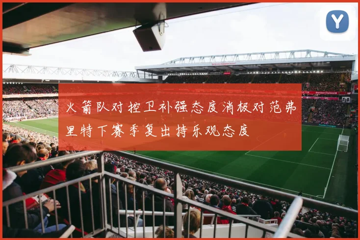 火箭队对控卫补强态度消极对范弗里特下赛季复出持乐观态度