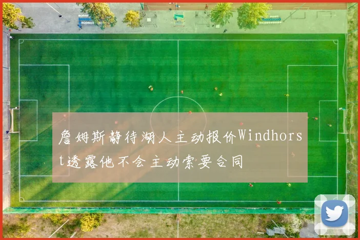 詹姆斯静待湖人主动报价Windhorst透露他不会主动索要合同