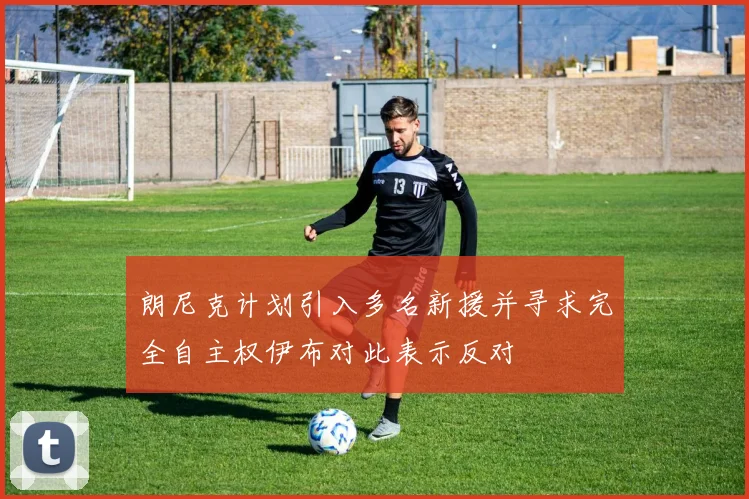 朗尼克计划引入多名新援并寻求完全自主权伊布对此表示反对