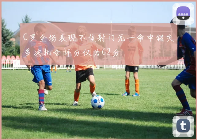 C罗全场表现不佳射门无一命中错失多次机会评分仅为62分