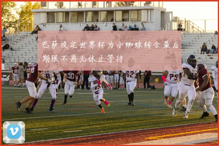 巴萨设定世界杯为小蜘蛛转会最后期限不再无休止等待