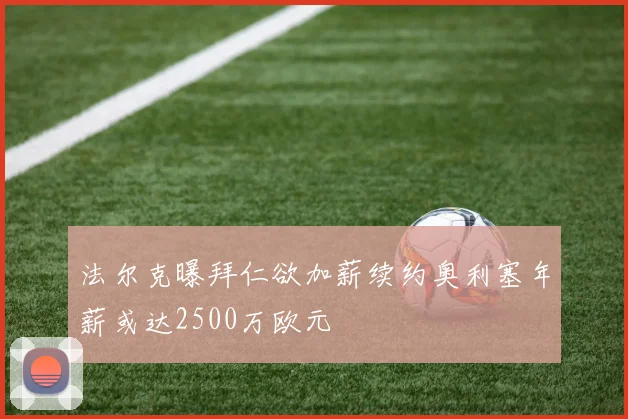 法尔克曝拜仁欲加薪续约奥利塞年薪或达2500万欧元