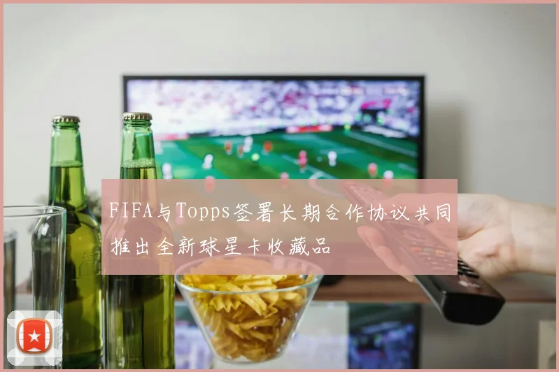 FIFA与Topps签署长期合作协议共同推出全新球星卡收藏品