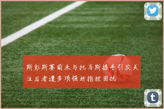 斯彭斯赛前未与托马斯握手引发关注后者遭多项强奸指控困扰