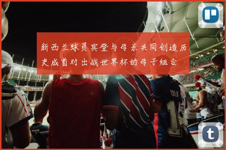 新西兰球员宾登与母亲共同创造历史成首对出战世界杯的母子组合