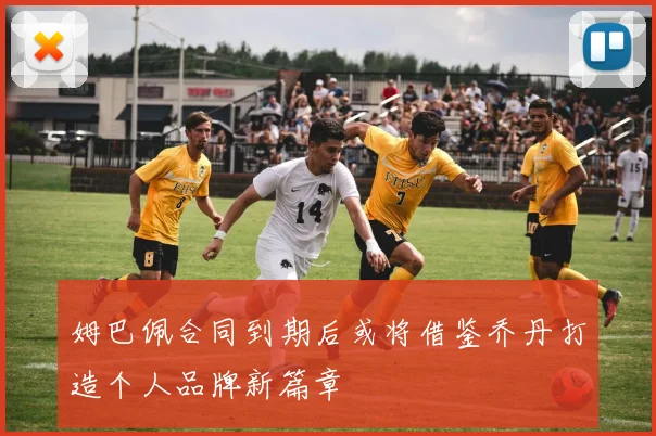 姆巴佩合同到期后或将借鉴乔丹打造个人品牌新篇章