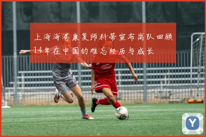 上海海港康复师科蒂宣布离队回顾14年在中国的难忘经历与成长