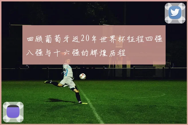 回顾葡萄牙近20年世界杯征程四强八强与十六强的辉煌历程