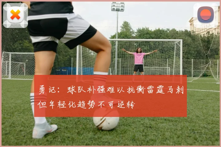 勇记：球队补强难以抗衡雷霆马刺但年轻化趋势不可逆转