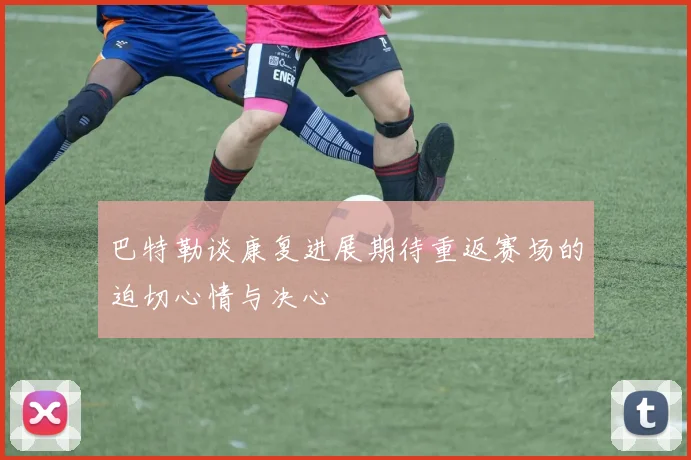 巴特勒谈康复进展期待重返赛场的迫切心情与决心