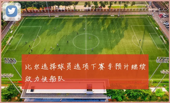 比尔选择球员选项下赛季预计继续效力快船队