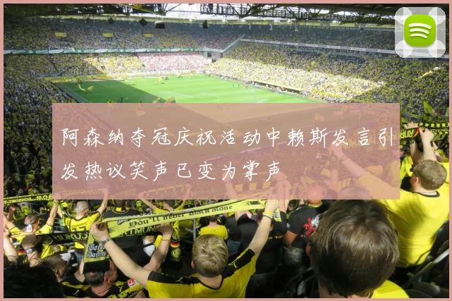 阿森纳夺冠庆祝活动中赖斯发言引发热议笑声已变为掌声