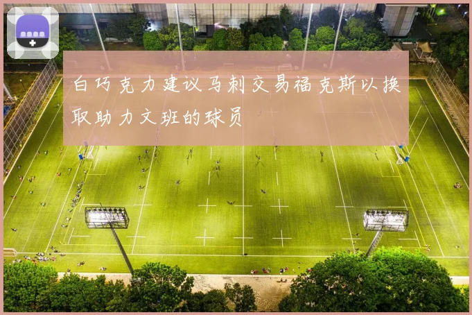 白巧克力建议马刺交易福克斯以换取助力文班的球员