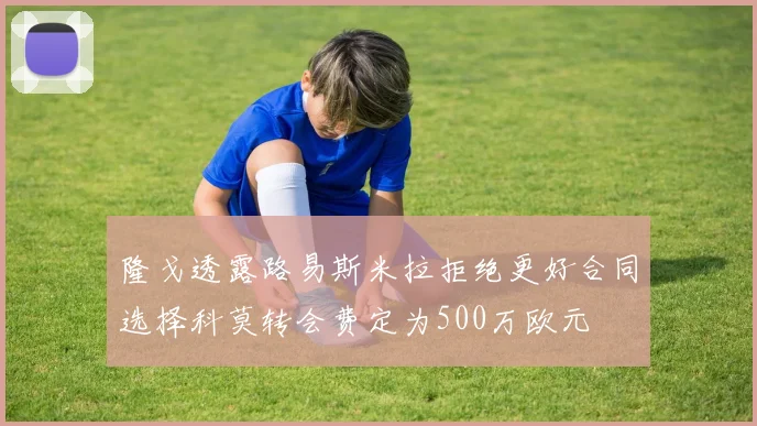 隆戈透露路易斯米拉拒绝更好合同选择科莫转会费定为500万欧元