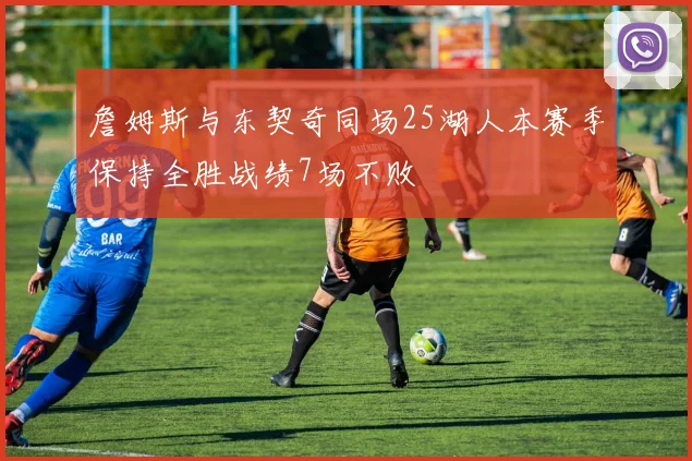 詹姆斯与东契奇同场25湖人本赛季保持全胜战绩7场不败