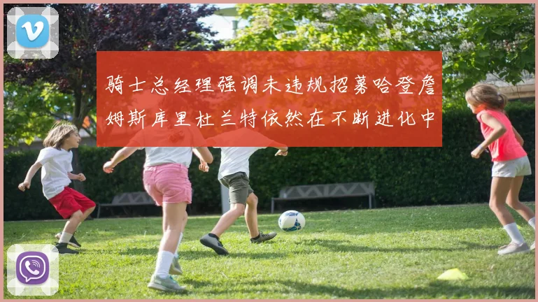 骑士总经理强调未违规招募哈登詹姆斯库里杜兰特依然在不断进化中